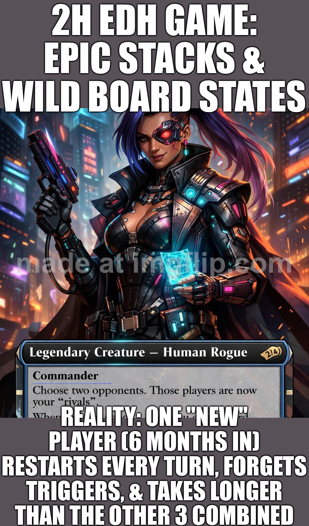 2H EDH GAMES: EPIC BATTLEFIELD STATES & HUGE STACKS; …OR ONE “NEW” PLAYER (6 MONTHS IN) TAKING LONGER THAN THE OTHER 3 COMBINED | 2H EDH GAME: EPIC STACKS & WILD BOARD STATES; REALITY: ONE "NEW" PLAYER (6 MONTHS IN) RESTARTS EVERY TURN, FORGETS TRIGGERS, & TAKES LONGER THAN THE OTHER 3 COMBINED | image tagged in edh commander general,reality,battlefield,warhammer 40k,gaming,games | made w/ Imgflip meme maker