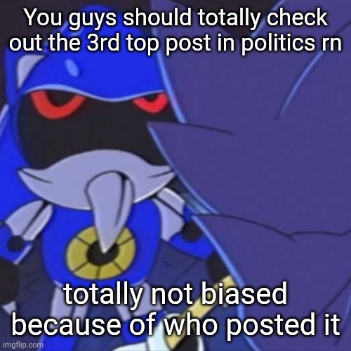 wink wink nudge nudge grahahahahahah | You guys should totally check out the 3rd top post in politics rn; totally not biased because of who posted it | image tagged in metal sonic | made w/ Imgflip meme maker