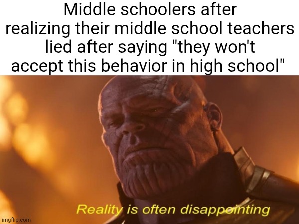 The high school teachers are more chill then the middle school ones... | Middle schoolers after realizing their middle school teachers lied after saying "they won't accept this behavior in high school" | image tagged in middle school,high school,school,teacher,comparison,reality is often dissapointing | made w/ Imgflip meme maker