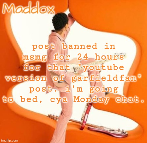 lowk valid ban but idc I'm still pissed about it | post banned in msmg for 24 hours for that "youtube version of garfieldfan" post. i'm going to bed, cya Monday chat. | image tagged in maddox steve lacy temp based on apollo xxi | made w/ Imgflip meme maker