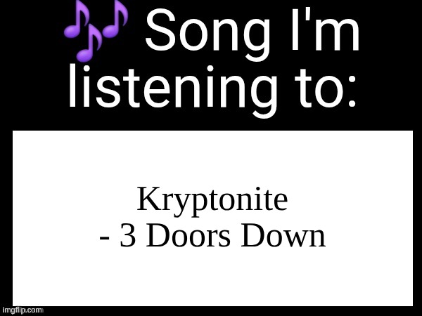 it literally just ended but like, ya | Kryptonite - 3 Doors Down | image tagged in use this if u wanna post the song ur currently listening to | made w/ Imgflip meme maker