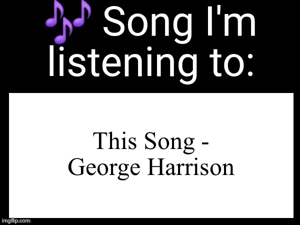 yep I’m narcissistic | This Song - George Harrison | image tagged in use this if u wanna post the song ur currently listening to | made w/ Imgflip meme maker