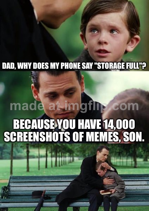 DAD, WHY DOES MY PHONE SAY "STORAGE FULL"? BECAUSE YOU HAVE 14,000 SCREENSHOTS OF MEMES, SON. | DAD, WHY DOES MY PHONE SAY "STORAGE FULL"? BECAUSE YOU HAVE 14,000 SCREENSHOTS OF MEMES, SON. | image tagged in memes,finding neverland,screenshot,phone,meme,storage | made w/ Imgflip meme maker