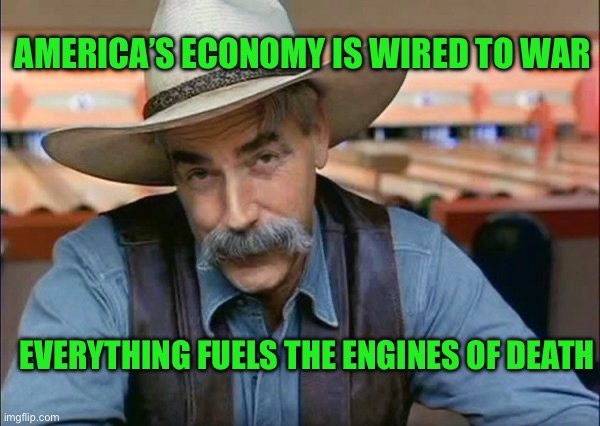 Sam Elliott special kind of stupid | AMERICA’S ECONOMY IS WIRED TO WAR; EVERYTHING FUELS THE ENGINES OF DEATH | image tagged in sam elliott special kind of stupid | made w/ Imgflip meme maker