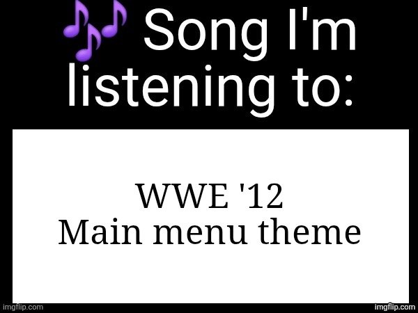 nvm sorry for using ost in ts | WWE '12 Main menu theme | image tagged in use this if u wanna post the song ur currently listening to | made w/ Imgflip meme maker