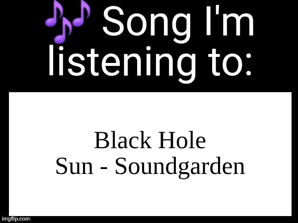 Use this if u wanna post the song ur currently listening to | Black Hole Sun - Soundgarden | image tagged in use this if u wanna post the song ur currently listening to | made w/ Imgflip meme maker