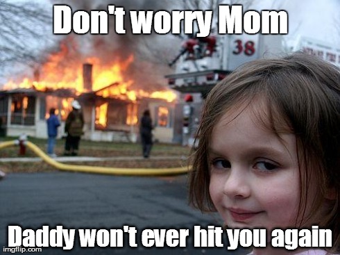 Disaster Girl Meme | Don't worry Mom Daddy won't ever hit you again | image tagged in memes,disaster girl | made w/ Imgflip meme maker