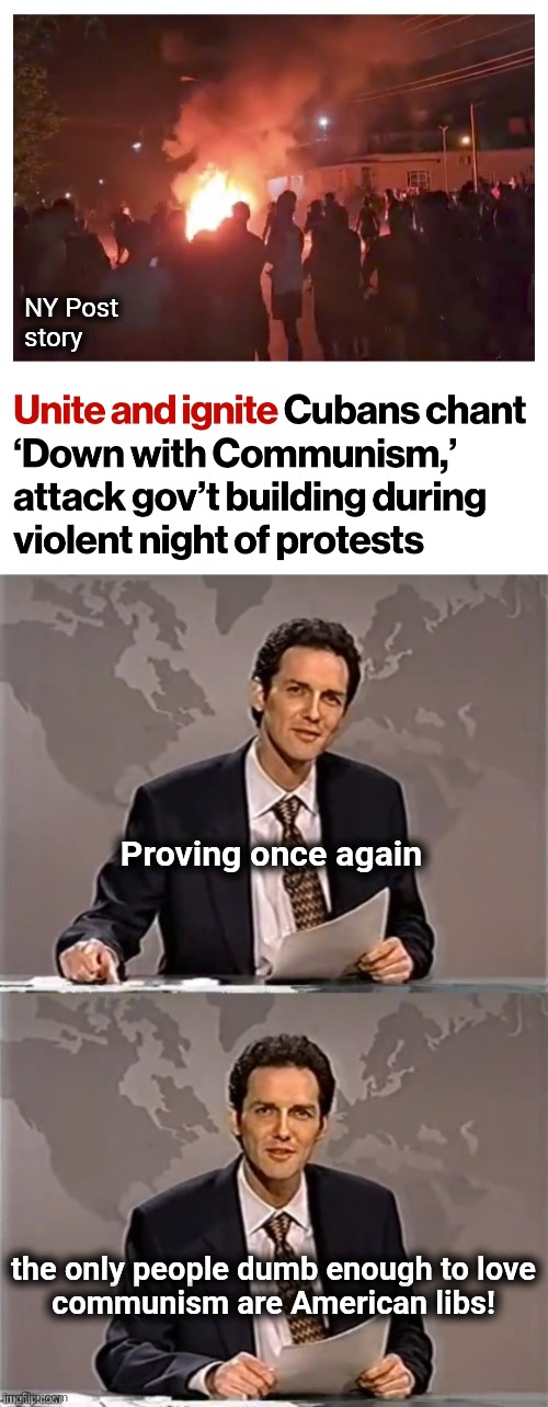 NY Post
story; Proving once again; the only people dumb enough to love
communism are American libs! | image tagged in weekend update with norm,memes,communism,democrats,cuba,protest | made w/ Imgflip meme maker
