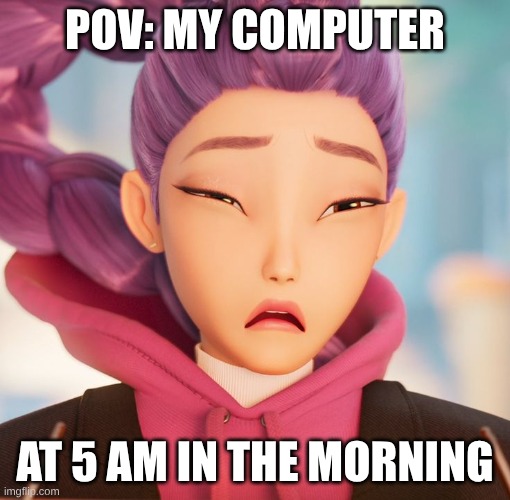 my computer be like | POV: MY COMPUTER; AT 5 AM IN THE MORNING | image tagged in blinded rumi | made w/ Imgflip meme maker