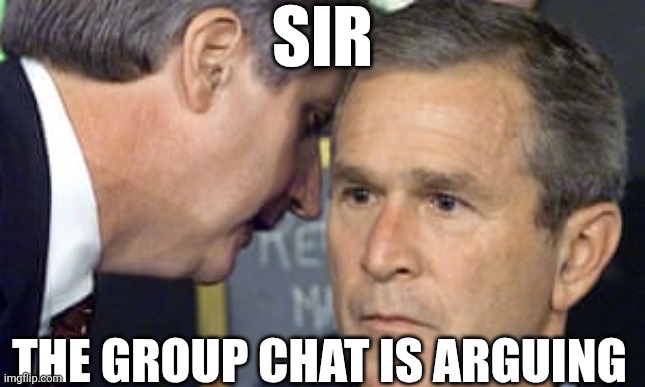 George Bush 9/11 | SIR; THE GROUP CHAT IS ARGUING | image tagged in george bush 9/11 | made w/ Imgflip meme maker
