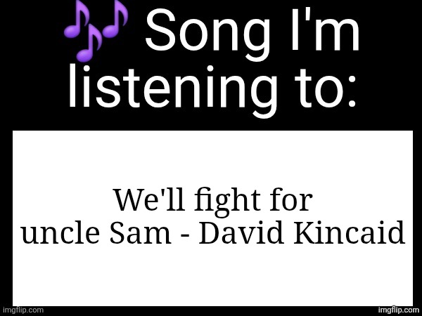 Use this if u wanna post the song ur currently listening to | We'll fight for uncle Sam - David Kincaid | image tagged in use this if u wanna post the song ur currently listening to | made w/ Imgflip meme maker
