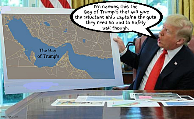 The Bay of Trump's | I'm naming this the
 Bay of Trump's that will give
 the reluctant ship captains the guts 
they need so bad to safely
 sail though. | image tagged in the bay of trump's,oimk oink,suicide mission,war criminal's illegal war,operation bone spurs,maga massacre | made w/ Imgflip meme maker