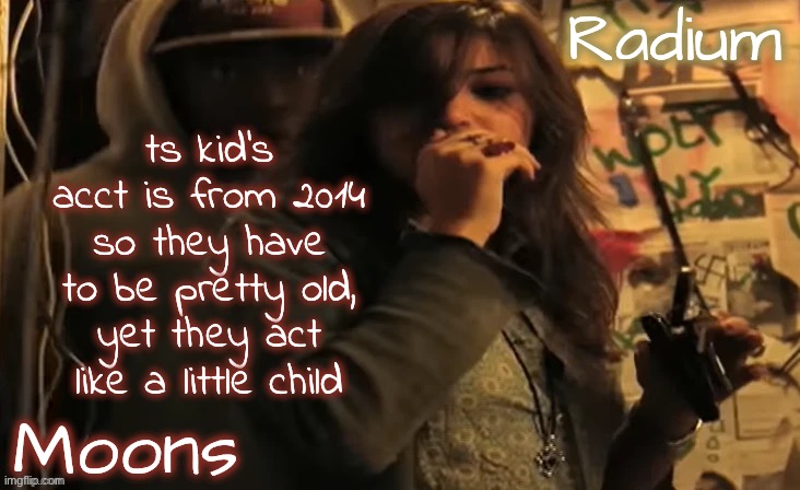 moons n radium - ace n sarah | ts kid's acct is from 2014 so they have to be pretty old, yet they act like a little child | image tagged in moons n radium - ace n sarah | made w/ Imgflip meme maker