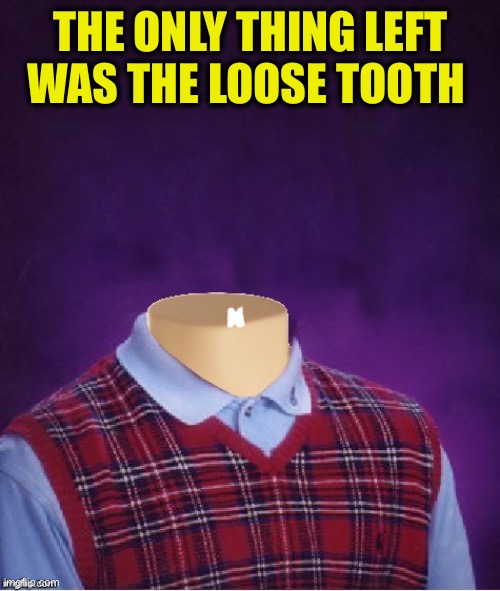 THE ONLY THING LEFT WAS THE LOOSE TOOTH | image tagged in bad luck brian headless | made w/ Imgflip meme maker