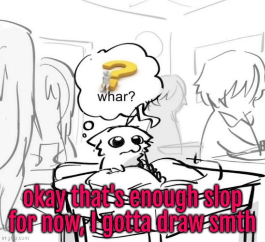 I have so many requests rn that I lowkey can't remember to do for the life of me TwT | okay that's enough slop for now, I gotta draw smth | image tagged in whar | made w/ Imgflip meme maker