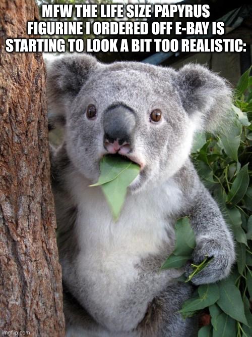 Papyrus be cool though, so idk | MFW THE LIFE SIZE PAPYRUS FIGURINE I ORDERED OFF E-BAY IS STARTING TO LOOK A BIT TOO REALISTIC: | image tagged in memes,surprised koala,papyrus,funny,figure,undertale | made w/ Imgflip meme maker