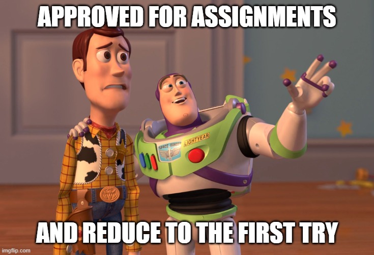 X, X Everywhere Meme | APPROVED FOR ASSIGNMENTS; AND REDUCE TO THE FIRST TRY | image tagged in memes,x x everywhere | made w/ Imgflip meme maker