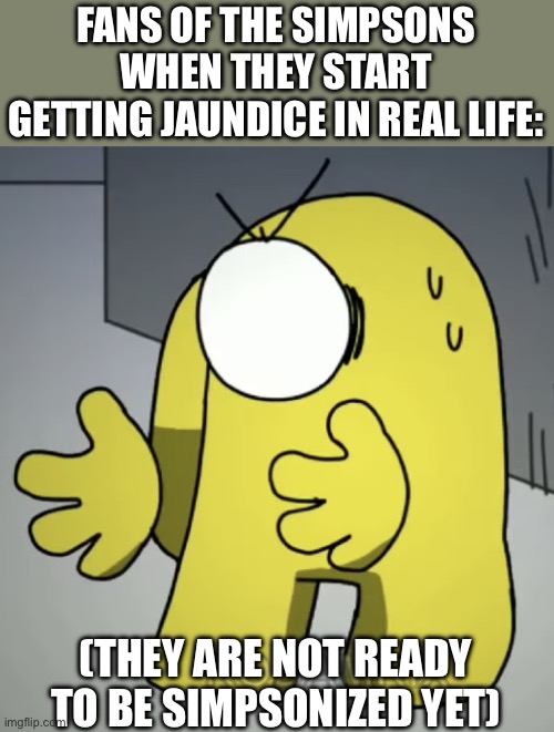 Los Simpsons or something | FANS OF THE SIMPSONS WHEN THEY START GETTING JAUNDICE IN REAL LIFE:; (THEY ARE NOT READY TO BE SIMPSONIZED YET) | image tagged in shocked yellow,the simpsons,funny,among us,yellow,jaundice | made w/ Imgflip meme maker