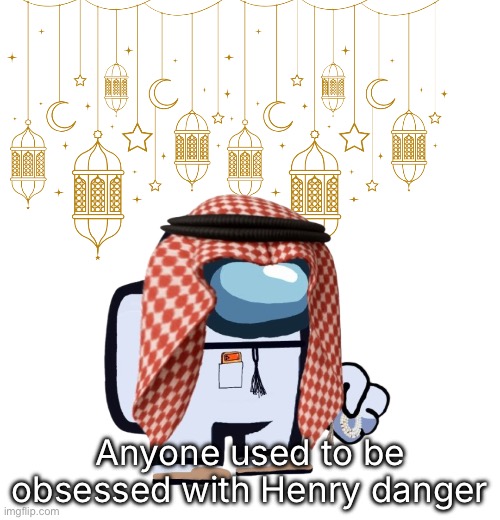 ArabMogus Ramadan temp (thanks eshaheer for the og image) | Anyone used to be obsessed with Henry danger | image tagged in arabmogus ramadan temp thanks eshaheer for the og image | made w/ Imgflip meme maker