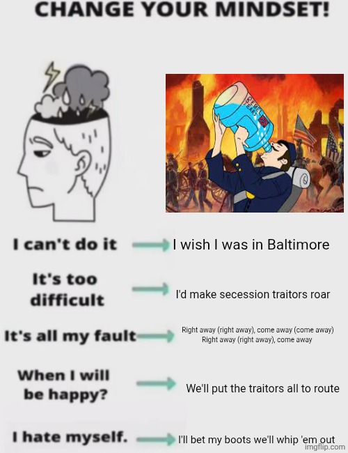 CHANGE YOUR MINDSET! | I wish I was in Baltimore; I'd make secession traitors roar; Right away (right away), come away (come away)
Right away (right away), come away; We'll put the traitors all to route; I'll bet my boots we'll whip 'em out | image tagged in change your mindset | made w/ Imgflip meme maker