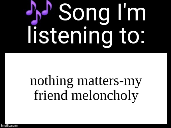 Use this if u wanna post the song ur currently listening to | nothing matters-my friend meloncholy | image tagged in use this if u wanna post the song ur currently listening to | made w/ Imgflip meme maker