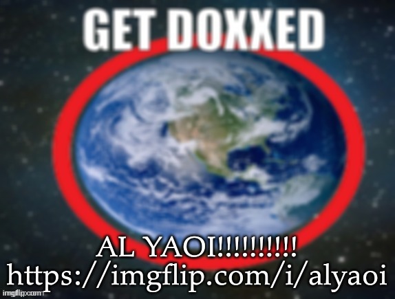 GET DOXXED! | AL YAOI!!!!!!!!!!
https://imgflip.com/i/alyaoi | image tagged in get doxxed | made w/ Imgflip meme maker