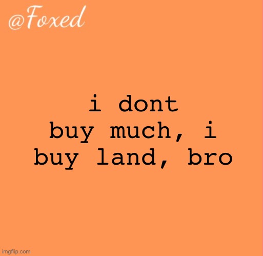 foxed orange temp | i dont buy much, i buy land, bro | image tagged in foxed orange temp | made w/ Imgflip meme maker