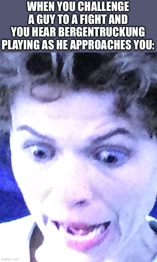 Relatable tbh | WHEN YOU CHALLENGE A GUY TO A FIGHT AND YOU HEAR BERGENTRUCKUNG PLAYING AS HE APPROACHES YOU: | image tagged in scared woman,undertale,bergentruckung,funny,gamer,fight | made w/ Imgflip meme maker