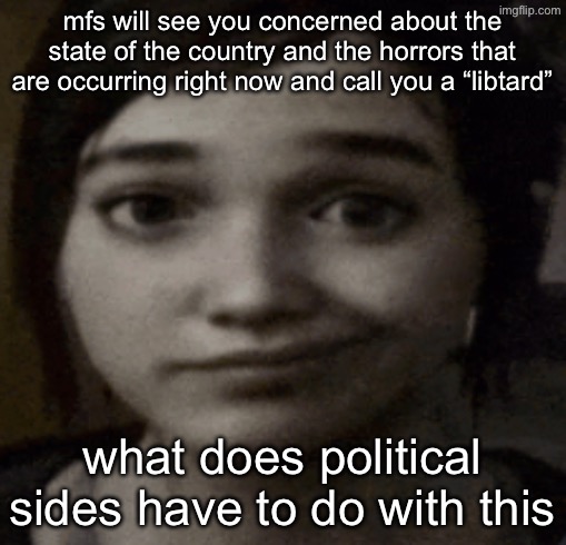 ellie | mfs will see you concerned about the state of the country and the horrors that are occurring right now and call you a “libtard”; what does political sides have to do with this | image tagged in ellie | made w/ Imgflip meme maker