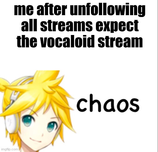 I'm doing that right now | me after unfollowing all streams expect the vocaloid stream | image tagged in len kagamine chaos,vocaloid,kagamine len,len | made w/ Imgflip meme maker