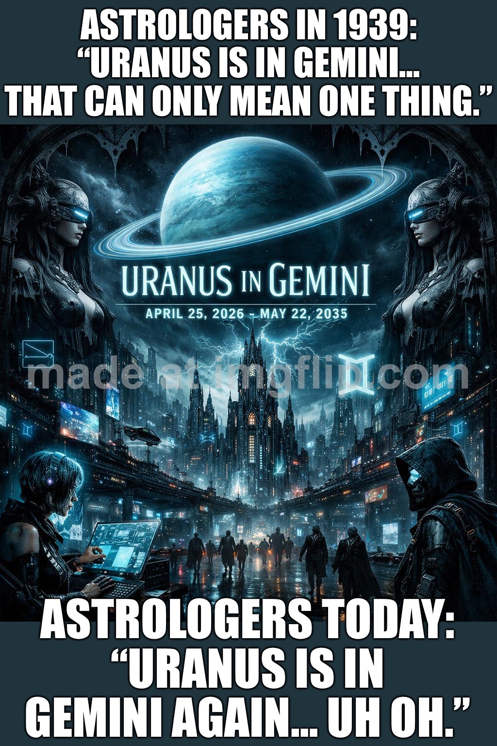 ASTROLOGERS IN 1939: “URANUS IS IN GEMINI… THAT CAN ONLY MEAN ONE THING.”; ASTROLOGERS TODAY: “URANUS IS IN GEMINI AGAIN… UH OH. | ASTROLOGERS IN 1939: “URANUS IS IN GEMINI… THAT CAN ONLY MEAN ONE THING.”; ASTROLOGERS TODAY: “URANUS IS IN GEMINI AGAIN… UH OH.” | image tagged in uranus in gemini,astrology,prophecy,gemini,uranus,history | made w/ Imgflip meme maker