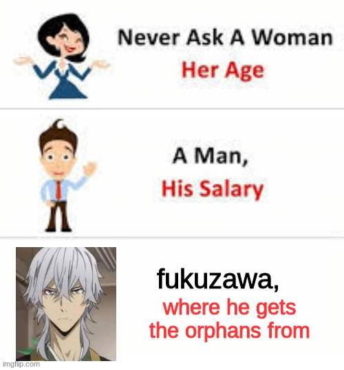 this is a creation of something i did before I could post it | fukuzawa, where he gets the orphans from | image tagged in never ask a woman her age,anime | made w/ Imgflip meme maker
