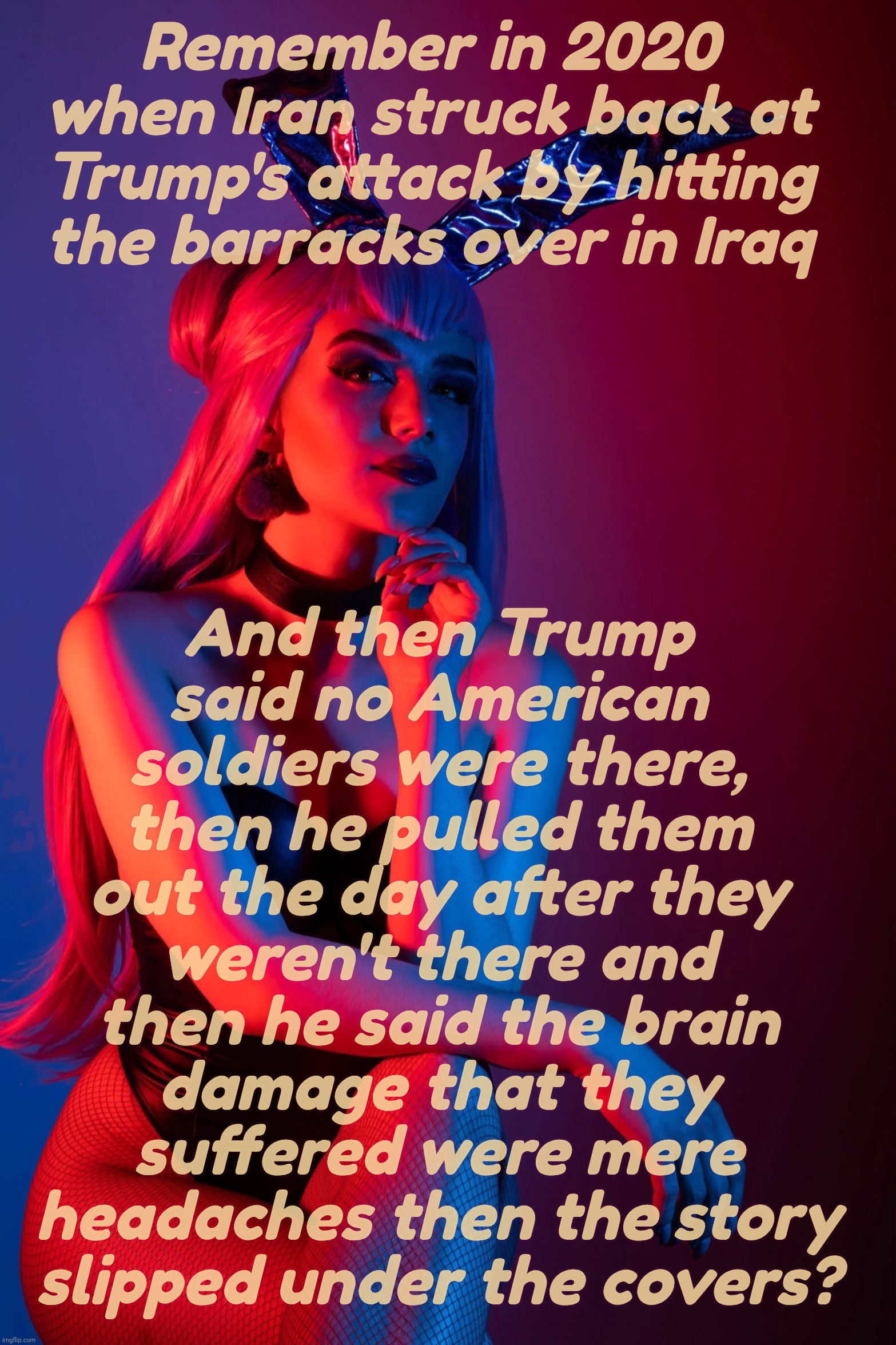 Evelynn K/DA | Remember in 2020 when Iran struck back at Trump's attack by hitting
the barracks over in Iraq And then Trump
said no American
soldiers were  | image tagged in evelynn k/da | made w/ Imgflip meme maker