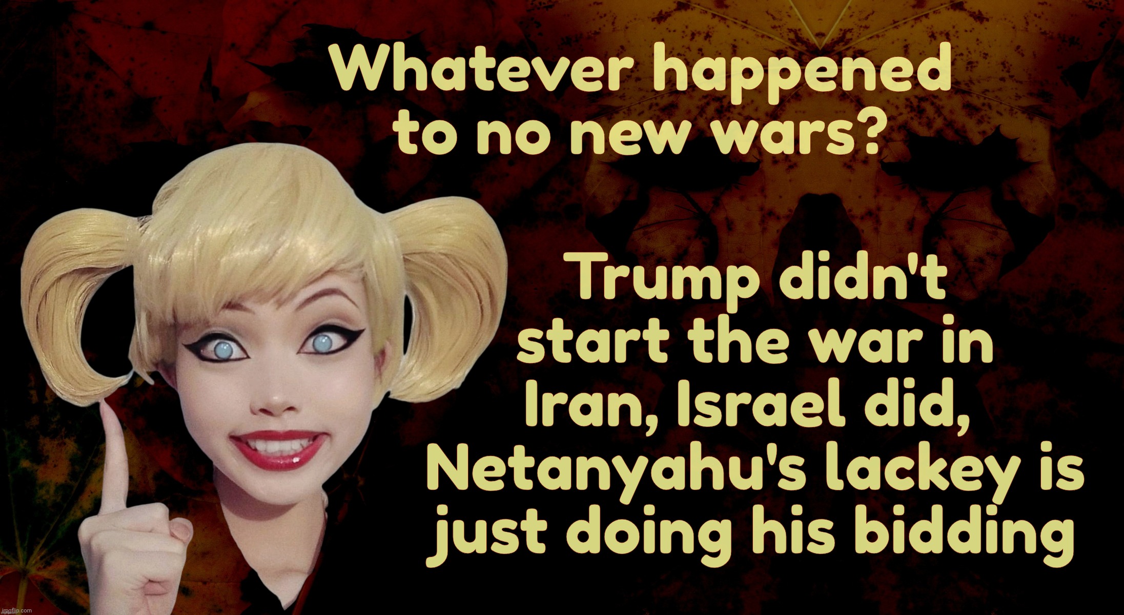 No new wars with the FIFA Peace Prize recipient | Whatever happened to no new wars? Trump didn't start the war in Iran, Israel did,  Netanyahu's lackey is just doing his bidding | image tagged in harley quinn,trump,no new wars,trump didn't start the war in iran,israel started the war in iran,netanyahu is his boss | made w/ Imgflip meme maker