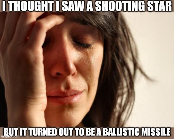 First World Problems Meme | I THOUGHT I SAW A SHOOTING STAR BUT IT TURNED OUT TO BE A BALLISTIC MISSILE | image tagged in memes,first world problems | made w/ Imgflip meme maker