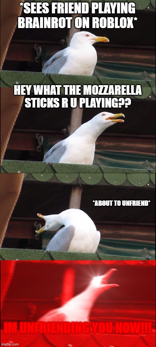 Friends these days bro???? | *SEES FRIEND PLAYING BRAINROT ON ROBLOX*; HEY WHAT THE MOZZARELLA STICKS R U PLAYING?? *ABOUT TO UNFRIEND*; IM UNFRIENDING YOU NOW!!! | image tagged in memes,inhaling seagull | made w/ Imgflip meme maker