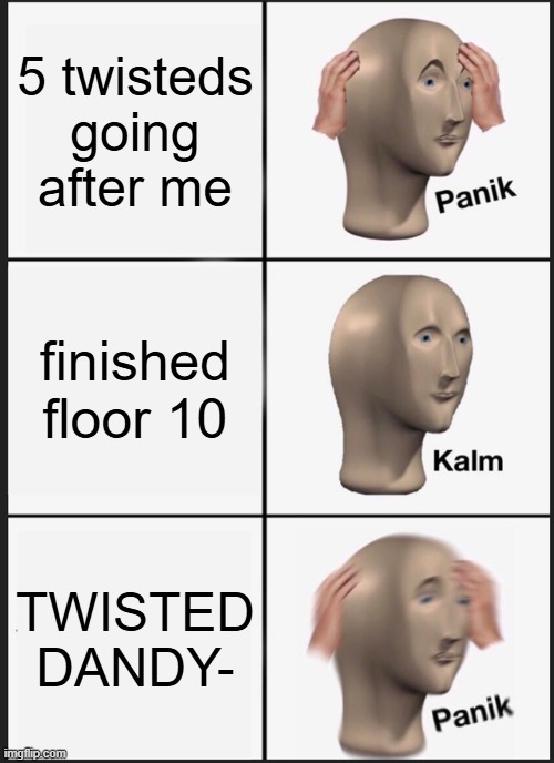 relatable | 5 twisteds going after me; finished floor 10; TWISTED DANDY- | image tagged in memes,panik kalm panik | made w/ Imgflip meme maker