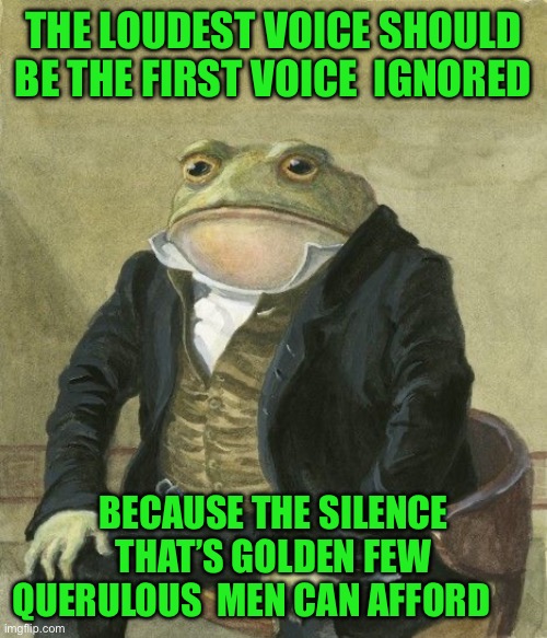Gentleman frog | THE LOUDEST VOICE SHOULD BE THE FIRST VOICE  IGNORED; BECAUSE THE SILENCE THAT’S GOLDEN FEW QUERULOUS  MEN CAN AFFORD | image tagged in gentleman frog | made w/ Imgflip meme maker