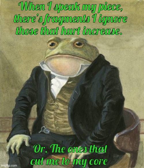 Gentleman frog | When I speak my piece, there’s fragments I ignore those that hurt increase. Or, The ones that cut me to my core | image tagged in gentleman frog | made w/ Imgflip meme maker
