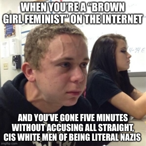 Seriously, why are they like this | WHEN YOU’RE A “BROWN GIRL FEMINIST” ON THE INTERNET; AND YOU’VE GONE FIVE MINUTES WITHOUT ACCUSING ALL STRAIGHT, CIS WHITE MEN OF BEING LITERAL NAZIS | image tagged in vein forehead guy | made w/ Imgflip meme maker