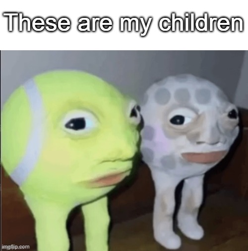 my children | These are my children | image tagged in tineblal guflblal,cornball behaviour,memes,funny,funny memes | made w/ Imgflip meme maker