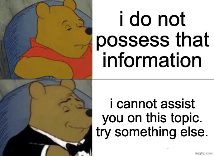 Tuxedo Winnie The Pooh Meme | i do not possess that information i cannot assist you on this topic. try something else. | image tagged in memes,tuxedo winnie the pooh | made w/ Imgflip meme maker