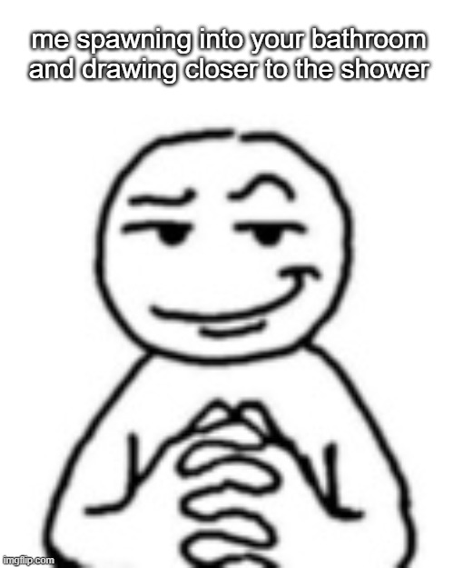 wait, wait, wait, GET OUT. | me spawning into your bathroom and drawing closer to the shower | image tagged in devious mf,memes,funny,funny memes,i am in your home | made w/ Imgflip meme maker