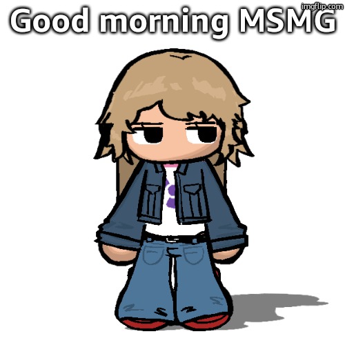 , | Good morning MSMG | image tagged in stardust but a goober | made w/ Imgflip meme maker