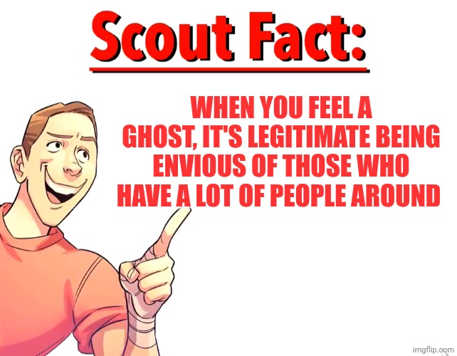Scout Fact | WHEN YOU FEEL A GHOST, IT'S LEGITIMATE BEING ENVIOUS OF THOSE WHO HAVE A LOT OF PEOPLE AROUND | image tagged in scout fact | made w/ Imgflip meme maker