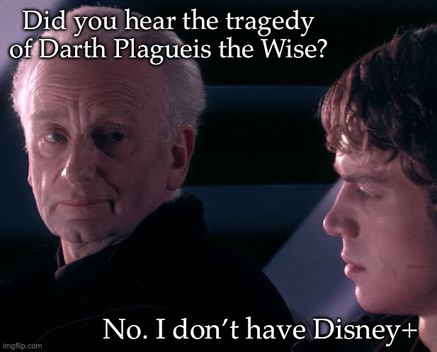 Limited Knowledge | Did you hear the tragedy of Darth Plagueis the Wise? No. I don’t have Disney+ | image tagged in did you hear the tragedy of darth plagueis the wise | made w/ Imgflip meme maker