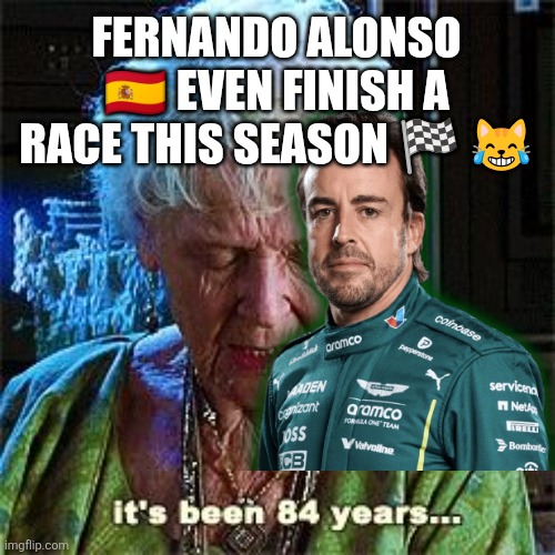 It's been 84 years | FERNANDO ALONSO 🇪🇸 EVEN FINISH A RACE THIS SEASON 🏁 😹 | image tagged in it's been 84 years | made w/ Imgflip meme maker