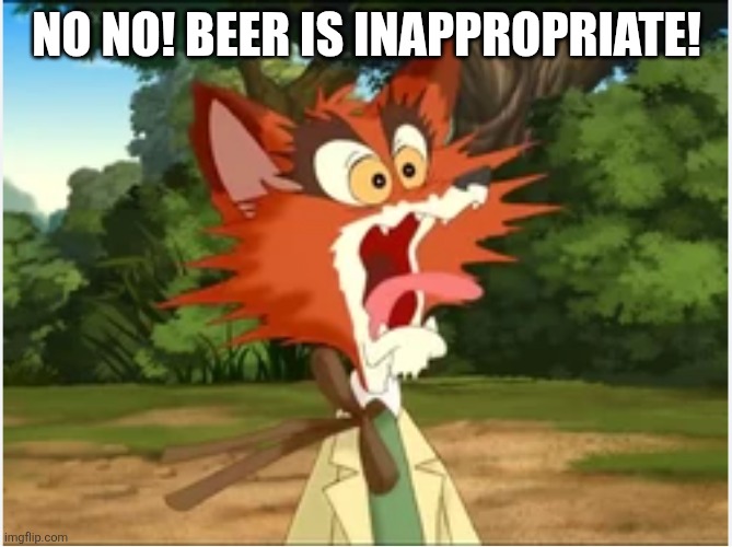 NO NO! BEER IS INAPPROPRIATE! | image tagged in br'er fox screaming | made w/ Imgflip meme maker