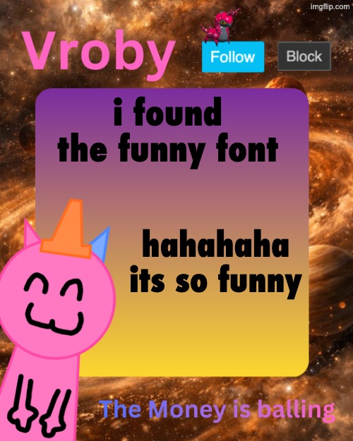 Vroby's 10 millionth temp | i found the funny font; hahahaha its so funny | image tagged in vroby's 10 millionth temp | made w/ Imgflip meme maker