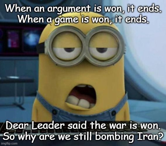 Trump has always been a liar. He will always be a liar. And, like all con men, he preys on the ignorant and stupid. | When an argument is won, it ends.
When a game is won, it ends. Dear Leader said the war is won.
So why are we still bombing Iran? | image tagged in trump unfit unqualified dangerous,lying,convicted criminal,con man | made w/ Imgflip meme maker